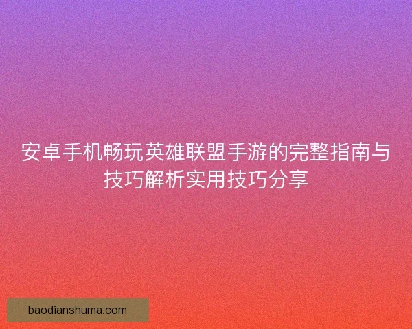 安卓手机畅玩英雄联盟手游的完整指南与技巧解析实用技巧分享