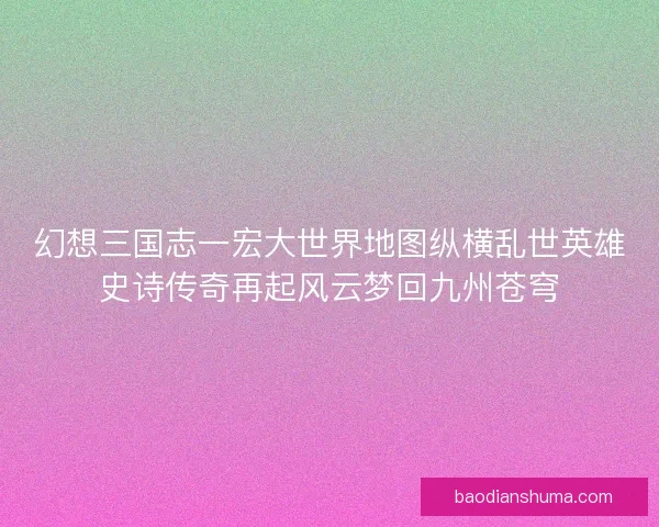 幻想三国志一宏大世界地图纵横乱世英雄史诗传奇再起风云梦回九州苍穹