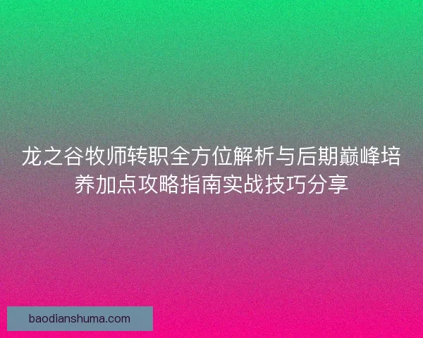 龙之谷牧师转职全方位解析与后期巅峰培养加点攻略指南实战技巧分享